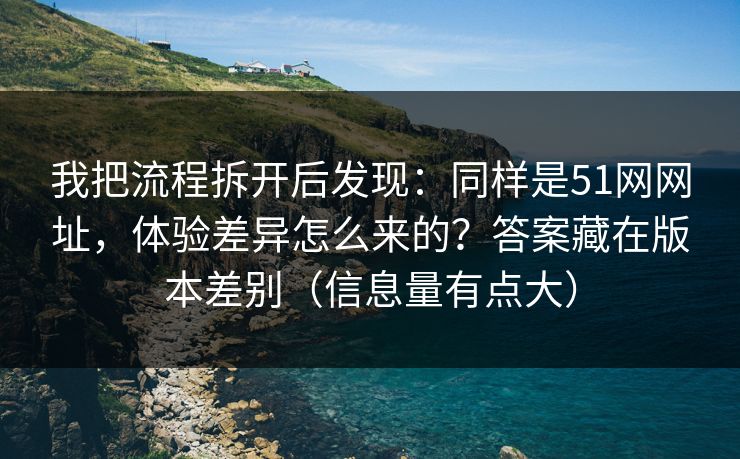 我把流程拆开后发现：同样是51网网址，体验差异怎么来的？答案藏在版本差别（信息量有点大）