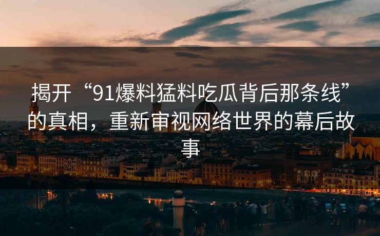 揭开“91爆料猛料吃瓜背后那条线”的真相，重新审视网络世界的幕后故事
