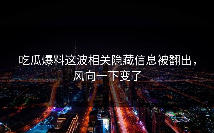 吃瓜爆料这波相关隐藏信息被翻出,风向一下变了