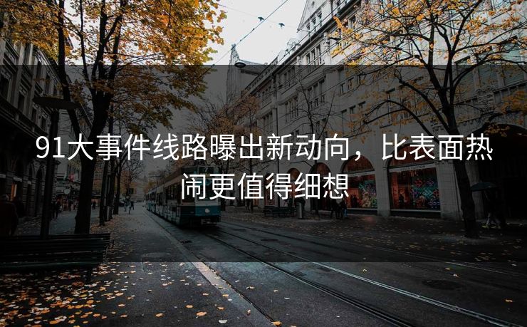 91大事件线路曝出新动向,比表面热闹更值得细想