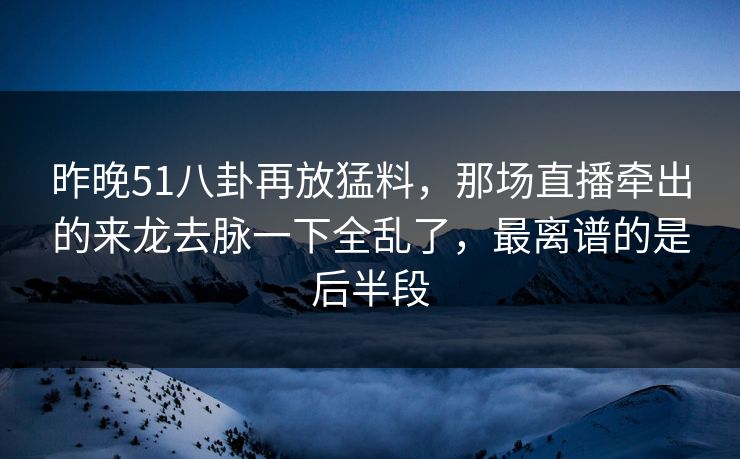 昨晚51八卦再放猛料,那场直播牵出的来龙去脉一下全乱了,最离谱的是后半段