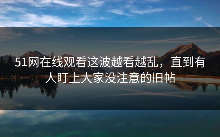 51网在线观看这波越看越乱,直到有人盯上大家没注意的旧帖